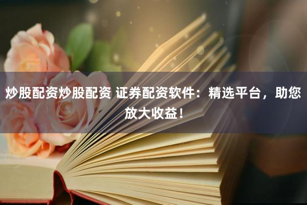 炒股配资炒股配资 证券配资软件：精选平台，助您放大收益！