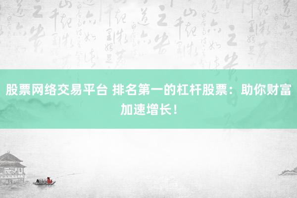 股票网络交易平台 排名第一的杠杆股票：助你财富加速增长！