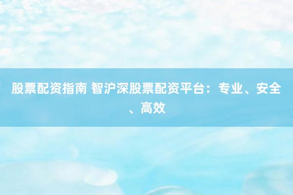股票配资指南 智沪深股票配资平台：专业、安全、高效