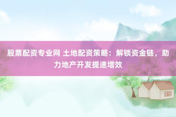 股票配资专业网 土地配资策略：解锁资金链，助力地产开发提速增效