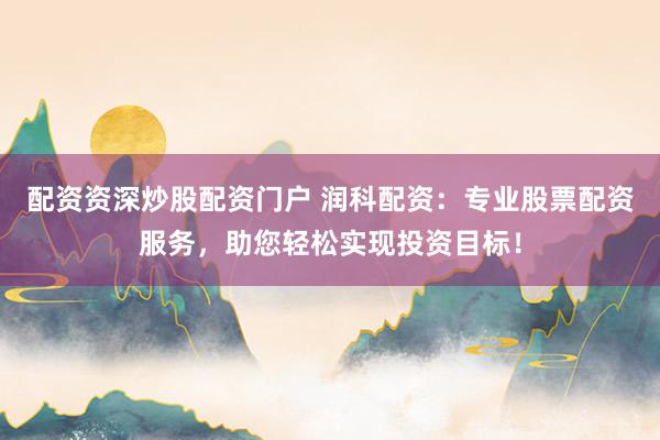 配资资深炒股配资门户 润科配资：专业股票配资服务，助您轻松实现投资目标！