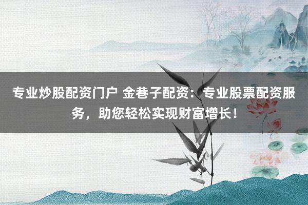 专业炒股配资门户 金巷子配资：专业股票配资服务，助您轻松实现财富增长！
