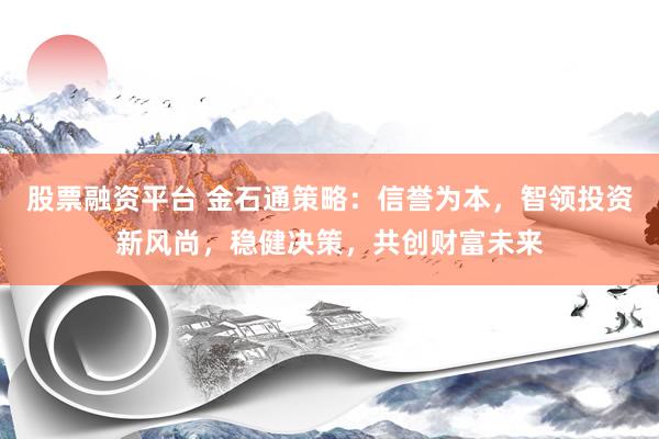 股票融资平台 金石通策略：信誉为本，智领投资新风尚，稳健决策，共创财富未来