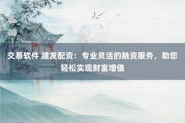交易软件 建发配资:专业灵活的融资服务,助您轻松实现财富增值