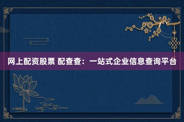 网上配资股票 配查查：一站式企业信息查询平台