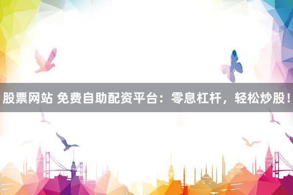 股票网站 免费自助配资平台:零息杠杆,轻松炒股!