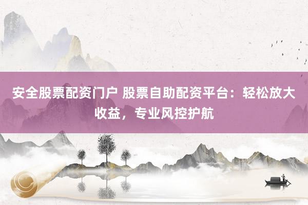 安全股票配资门户 股票自助配资平台:轻松放大收益,专业风控护航