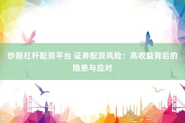 炒股杠杆配资平台 证券配资风险：高收益背后的隐患与应对
