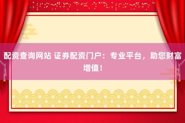 配资查询网站 证券配资门户：专业平台，助您财富增值！