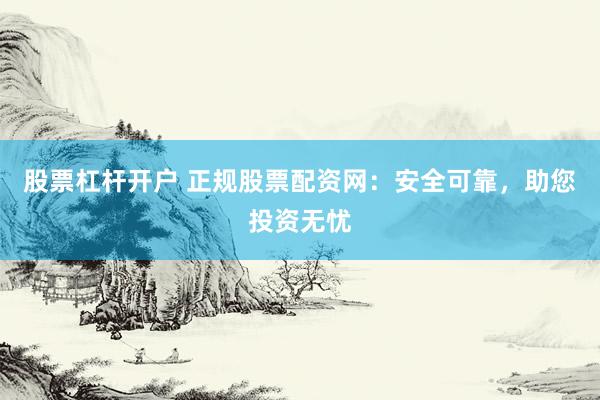 股票杠杆开户 正规股票配资网:安全可靠,助您投资无忧