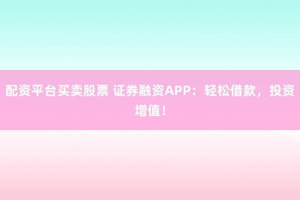 配资平台买卖股票 证券融资APP:轻松借款,投资增值!