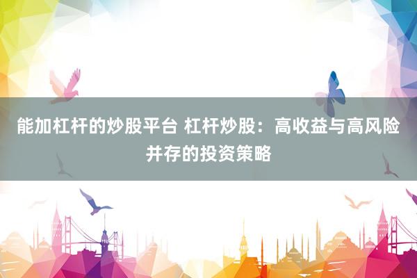 能加杠杆的炒股平台 杠杆炒股：高收益与高风险并存的投资策略