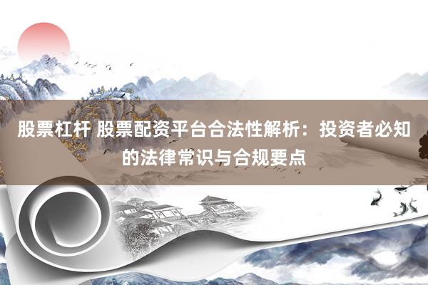 股票杠杆 股票配资平台合法性解析:投资者必知的法律常识与合规要点