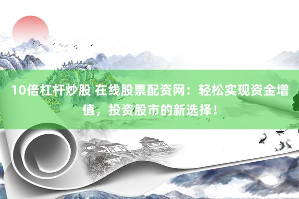 10倍杠杆炒股 在线股票配资网:轻松实现资金增值,投资股市的新选择!