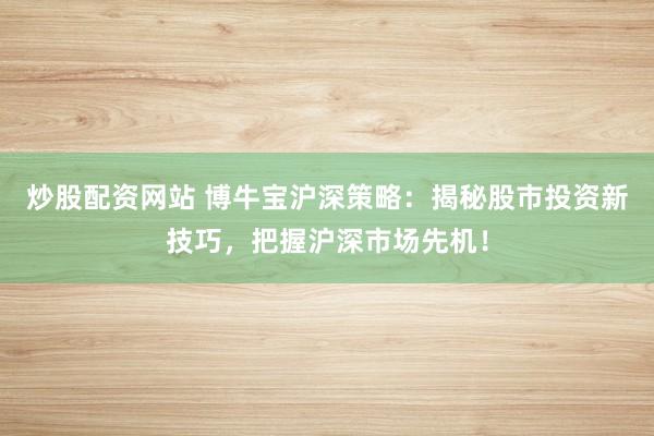 炒股配资网站 博牛宝沪深策略:揭秘股市投资新技巧,把握沪深市场先机!