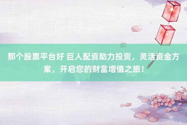 那个股票平台好 巨人配资助力投资,灵活资金方案,开启您的财富增值之旅!