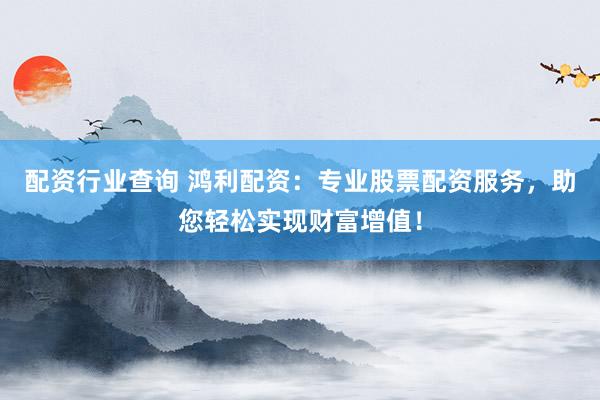 配资行业查询 鸿利配资:专业股票配资服务,助您轻松实现财富增值!