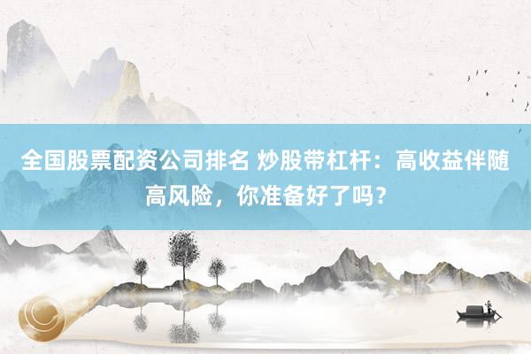 全国股票配资公司排名 炒股带杠杆:高收益伴随高风险,你准备好了吗?