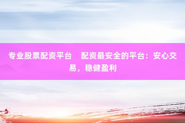 专业股票配资平台 配资最安全的平台:安心交易,稳健盈利