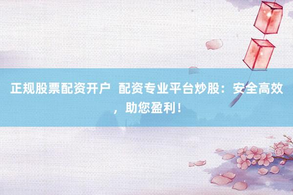 正规股票配资开户  配资专业平台炒股：安全高效，助您盈利！