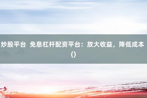 炒股平台  免息杠杆配资平台：放大收益，降低成本 ()