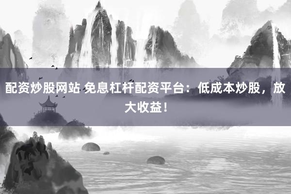 配资炒股网站 免息杠杆配资平台：低成本炒股，放大收益！