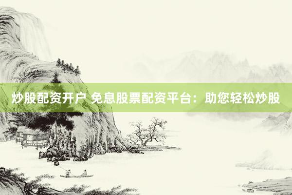 炒股配资开户 免息股票配资平台:助您轻松炒股