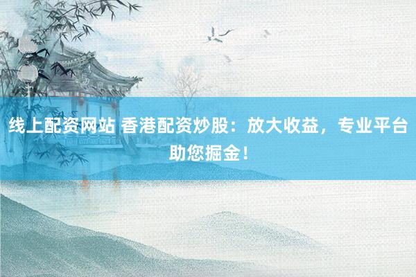 线上配资网站 香港配资炒股:放大收益,专业平台助您掘金!