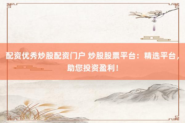 配资优秀炒股配资门户 炒股股票平台：精选平台，助您投资盈利！