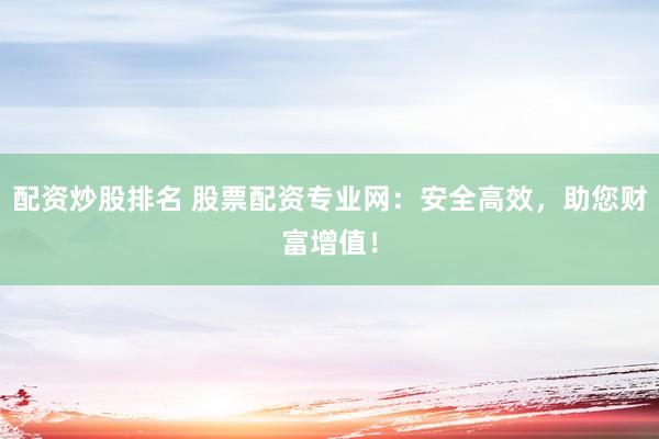 配资炒股排名 股票配资专业网：安全高效，助您财富增值！