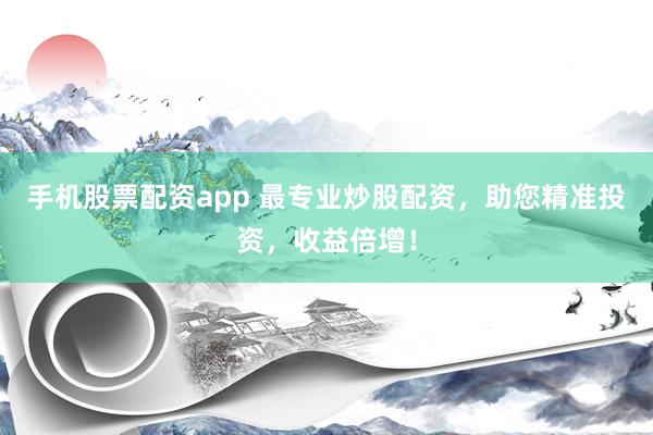 手机股票配资app 最专业炒股配资，助您精准投资，收益倍增！