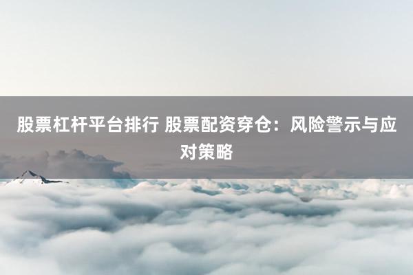 股票杠杆平台排行 股票配资穿仓：风险警示与应对策略