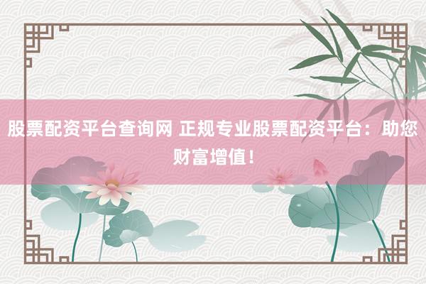 股票配资平台查询网 正规专业股票配资平台：助您财富增值！