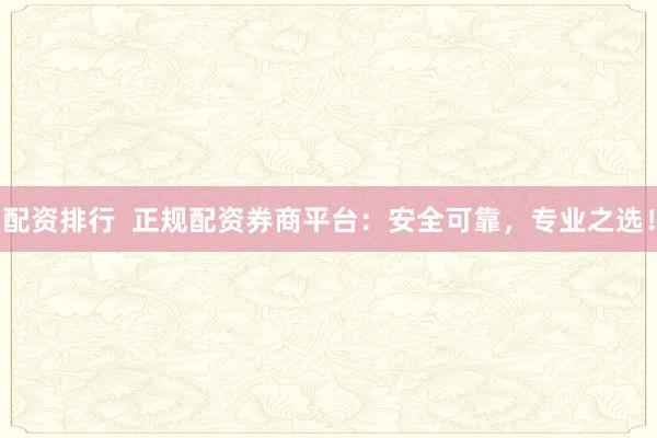 配资排行 正规配资券商平台:安全可靠,专业之选!