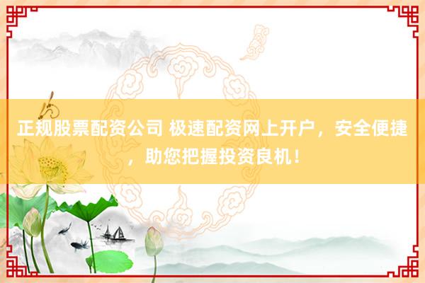 正规股票配资公司 极速配资网上开户,安全便捷,助您把握投资良机!