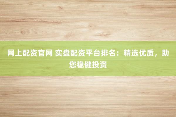 网上配资官网 实盘配资平台排名:精选优质,助您稳健投资