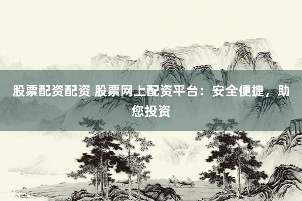 股票配资配资 股票网上配资平台：安全便捷，助您投资