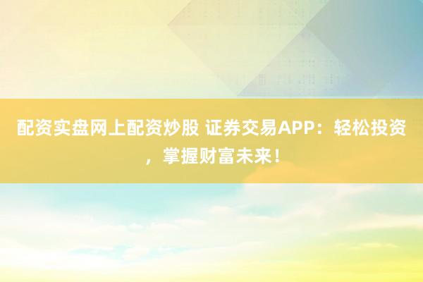 配资实盘网上配资炒股 证券交易APP：轻松投资，掌握财富未来！