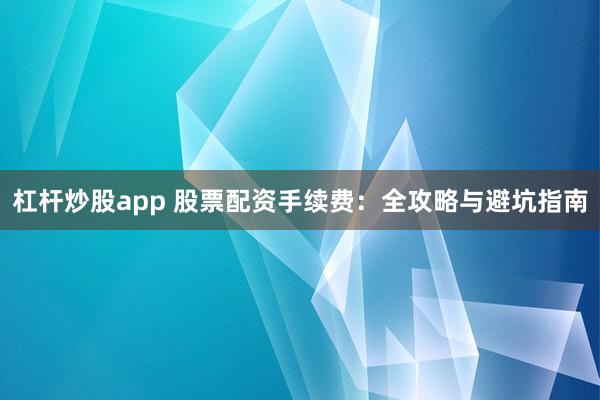 杠杆炒股app 股票配资手续费：全攻略与避坑指南