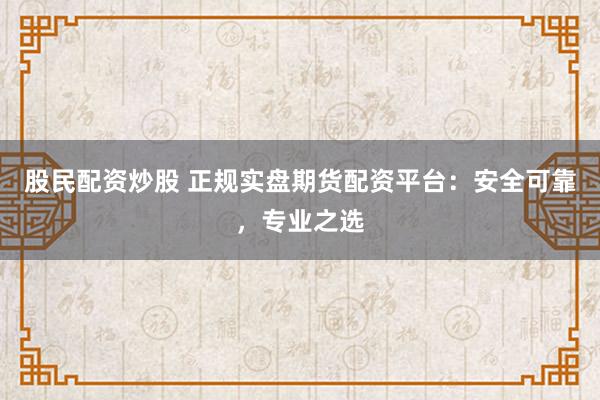 股民配资炒股 正规实盘期货配资平台：安全可靠，专业之选