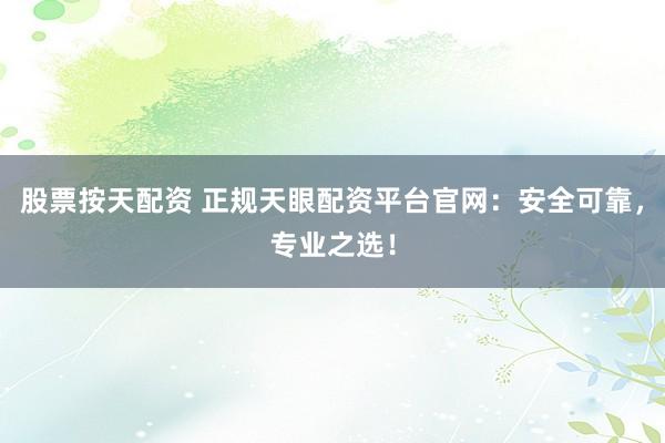 股票按天配资 正规天眼配资平台官网：安全可靠，专业之选！