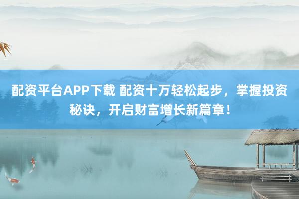 配资平台APP下载 配资十万轻松起步,掌握投资秘诀,开启财富增长新篇章!