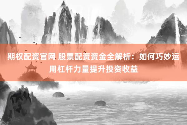 期权配资官网 股票配资资金全解析：如何巧妙运用杠杆力量提升投资收益