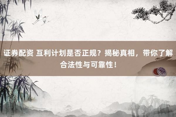 证券配资 互利计划是否正规?揭秘真相,带你了解合法性与可靠性!