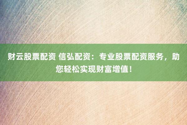 财云股票配资 信弘配资:专业股票配资服务,助您轻松实现财富增值!