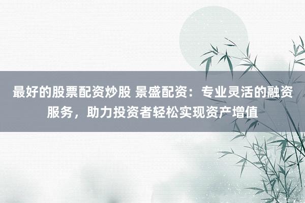 最好的股票配资炒股 景盛配资：专业灵活的融资服务，助力投资者轻松实现资产增值