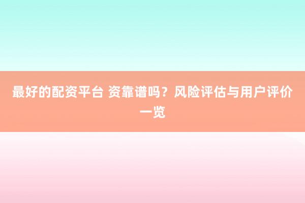 最好的配资平台 资靠谱吗？风险评估与用户评价一览