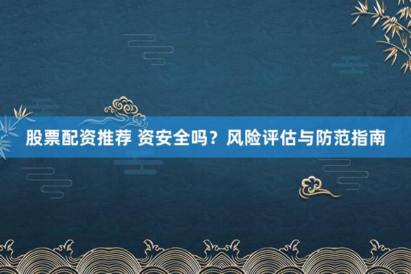 股票配资推荐 资安全吗？风险评估与防范指南