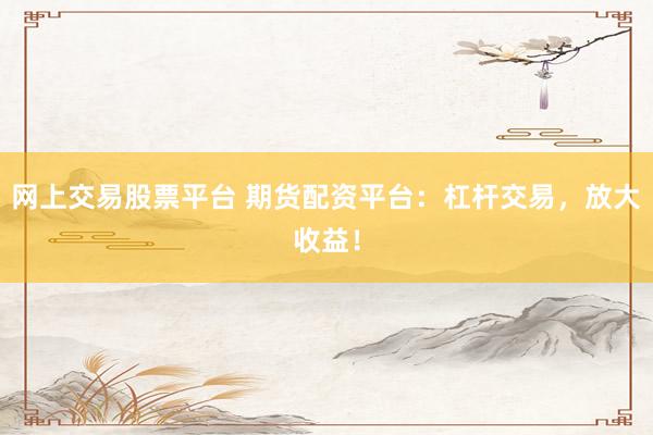 网上交易股票平台 期货配资平台：杠杆交易，放大收益！