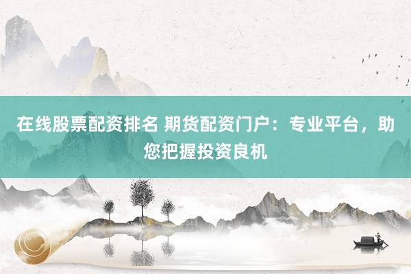 在线股票配资排名 期货配资门户：专业平台，助您把握投资良机